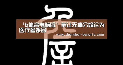 ‘b体育电脑版’莫让无痛分娩沦为医疗奢侈品(图2)