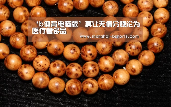 ‘b体育电脑版’莫让无痛分娩沦为医疗奢侈品(图3)