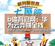 b体育官网：华为云弈棋全栈全场景AI如何用最擅长的姿势落地行业？(图1)